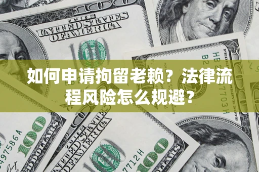 济南如何申请拘留老赖？法律流程风险怎么规避？