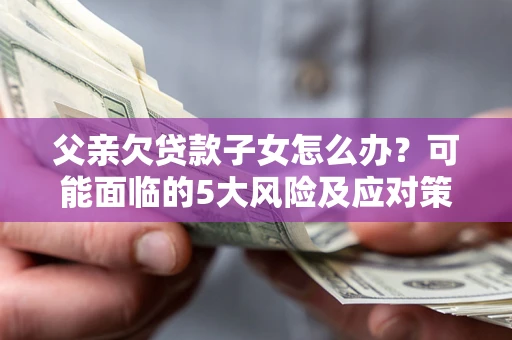 济南父亲欠贷款子女怎么办?可能面临的5大风险及应对策略 济南父亲欠贷款子女怎么办?可能面临的5大风险及应对策略