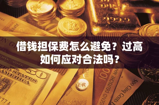 济南借钱担保费怎么避免？过高如何应对合法吗？