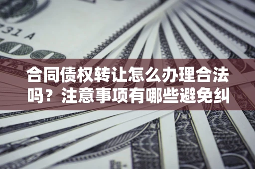 济南合同债权转让怎么办理合法吗？注意事项有哪些避免纠纷？