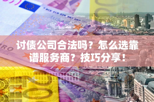 济南讨债公司合法吗？怎么选靠谱服务商？技巧分享！