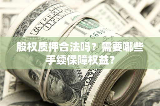 济南股权质押合法吗？需要哪些手续保障权益？