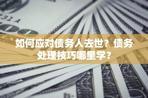 济南如何应对债务人去世？债务处理技巧哪里学？