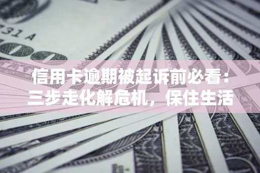 济南信用卡逾期被起诉前必看：三步走化解危机，保住生活尊严