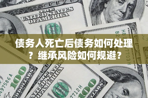 济南债务人死亡后债务如何处理？继承风险如何规避？