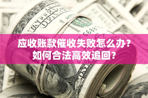济南应收账款催收失败怎么办？如何合法高效追回？
