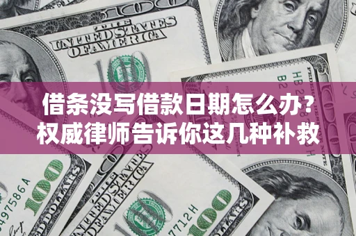 济南借条没写借款日期怎么办？权威律师告诉你这几种补救方法！