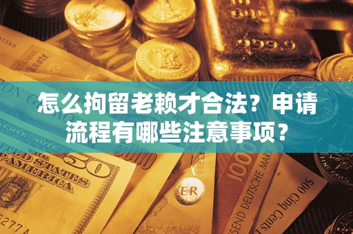 济南怎么拘留老赖才合法？申请流程有哪些注意事项？