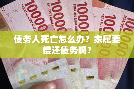 济南债务人死亡怎么办？家属要偿还债务吗？