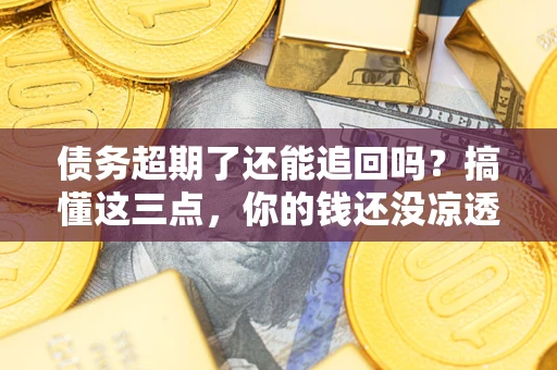 济南债务超期了还能追回吗？搞懂这三点，你的钱还没凉透