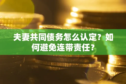 济南夫妻共同债务怎么认定？如何避免连带责任？