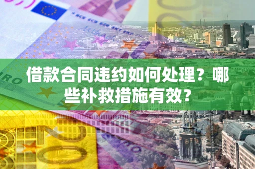 济南借款合同违约如何处理？哪些补救措施有效？