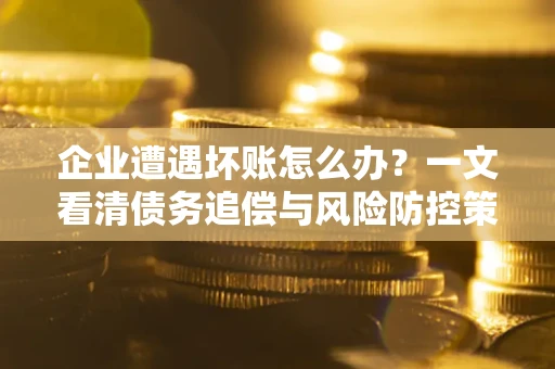 济南企业遭遇坏账怎么办？一文看清债务追偿与风险防控策略
