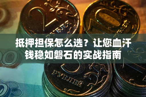济南抵押担保怎么选？让您血汗钱稳如磐石的实战指南
