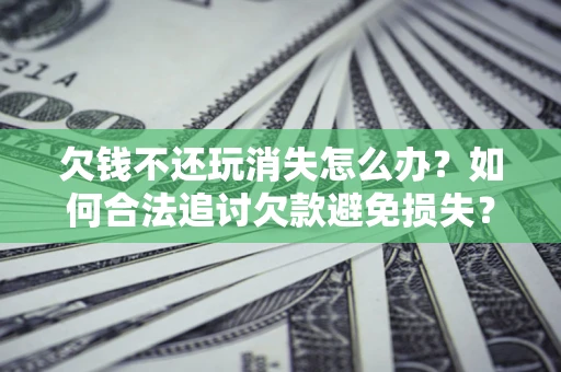 济南欠钱不还玩消失怎么办?如何合法追讨欠款避免损失? 济南欠钱不还玩消失怎么办?如何合法追讨欠款避免损失?