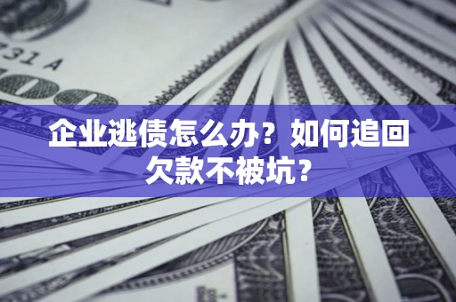 济南企业逃债怎么办？如何追回欠款不被坑？