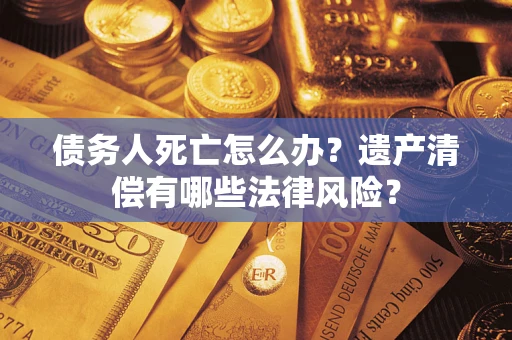济南债务人死亡怎么办？遗产清偿有哪些法律风险？