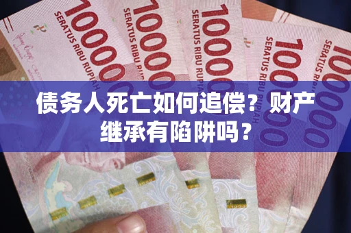 济南债务人死亡如何追偿？财产继承有陷阱吗？