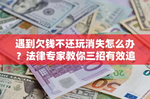 济南遇到欠钱不还玩消失怎么办？法律专家教你三招有效追债！