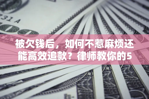 济南被欠钱后，如何不惹麻烦还能高效追款？律师教你的5步合法讨债法