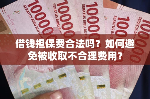 济南借钱担保费合法吗？如何避免被收取不合理费用？