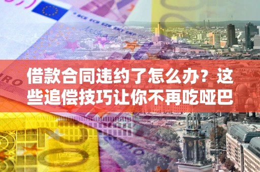 济南借款合同违约了怎么办？这些追偿技巧让你不再吃哑巴亏