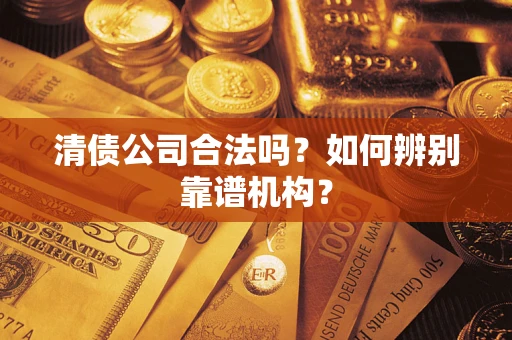 济南清债公司合法吗？如何辨别靠谱机构？