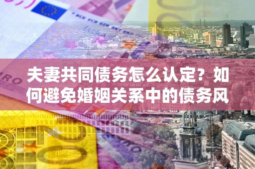 济南夫妻共同债务怎么认定？如何避免婚姻关系中的债务风险？