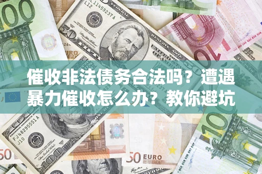 济南催收非法债务合法吗？遭遇暴力催收怎么办？教你避坑指南！