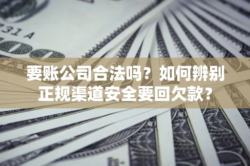 济南要账公司合法吗？如何辨别正规渠道安全要回欠款？