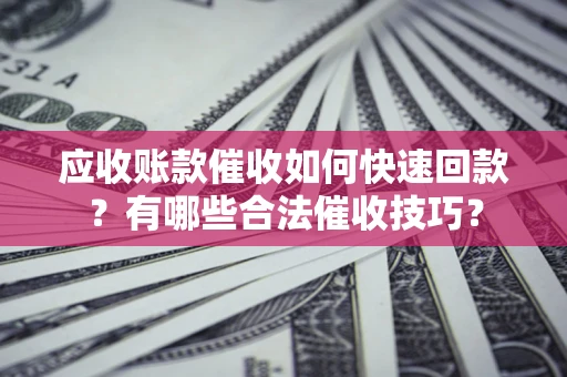 济南应收账款催收如何快速回款？有哪些合法催收技巧？