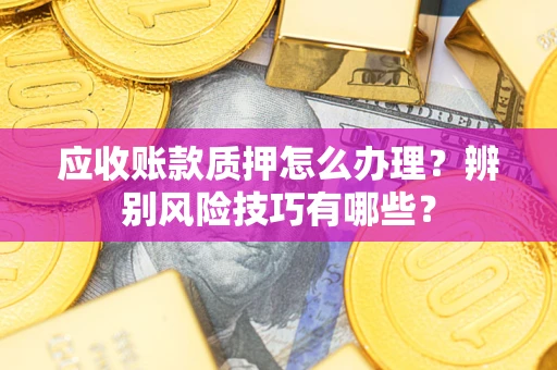 济南应收账款质押怎么办理？辨别风险技巧有哪些？