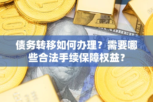 济南债务转移如何办理？需要哪些合法手续保障权益？