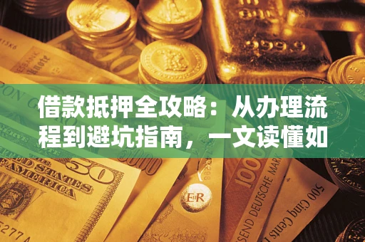 济南借款抵押全攻略：从办理流程到避坑指南，一文读懂如何安全融资