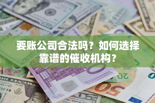 济南要账公司合法吗？如何选择靠谱的催收机构？
