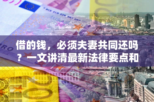 济南借的钱，必须夫妻共同还吗？一文讲清最新法律要点和避坑指南