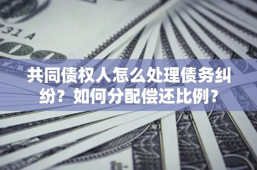 济南共同债权人怎么处理债务纠纷？如何分配偿还比例？