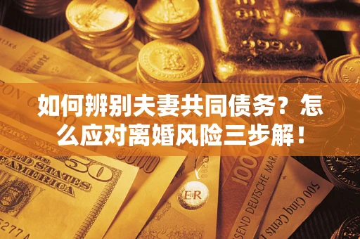 济南如何辨别夫妻共同债务？怎么应对离婚风险三步解！