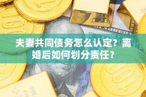 济南夫妻共同债务怎么认定？离婚后如何划分责任？