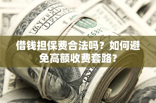 济南借钱担保费合法吗？如何避免高额收费套路？