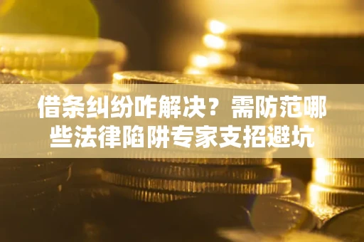 济南借条纠纷咋解决？需防范哪些法律陷阱专家支招避坑
