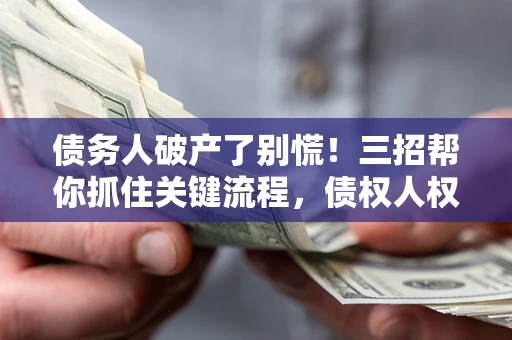 济南债务人破产了别慌！三招帮你抓住关键流程，债权人权益不再缩水