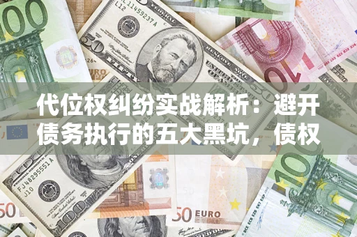 济南代位权纠纷实战解析：避开债务执行的五大黑坑，债权人必看指南