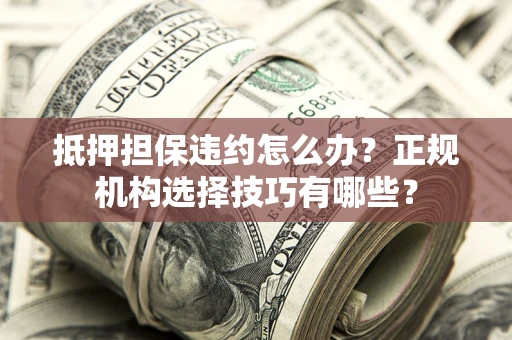 济南抵押担保违约怎么办？正规机构选择技巧有哪些？