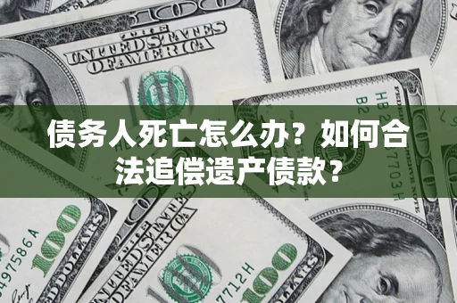 济南债务人死亡怎么办？如何合法追偿遗产债款？