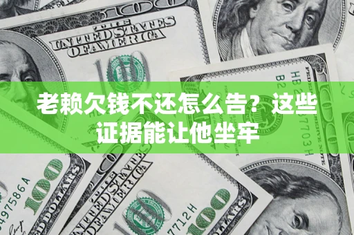 济南老赖欠钱不还怎么告？这些证据能让他坐牢