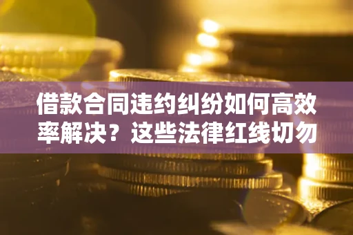 济南借款合同违约纠纷如何高效率解决？这些法律红线切勿触碰