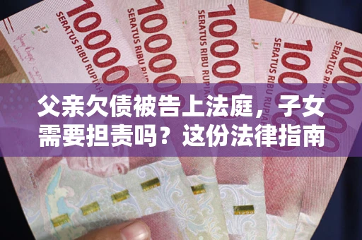 济南父亲欠债被告上法庭，子女需要担责吗？这份法律指南必须看完