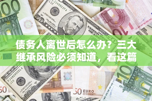 济南债务人离世后怎么办？三大继承风险必须知道，看这篇就够了