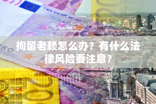 济南拘留老赖怎么办？有什么法律风险要注意？